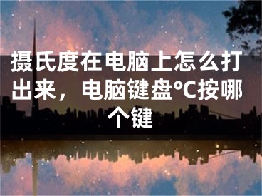 攝氏度在電腦上怎么打出來，電腦鍵盤℃按哪個(gè)鍵