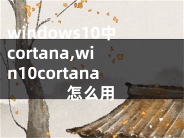 windows10中cortana,win10cortana怎么用