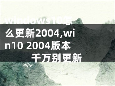 windows10怎么更新2004,win10 2004版本千萬別更新