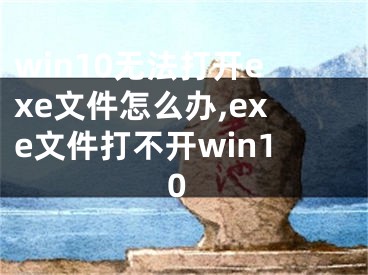 win10無法打開exe文件怎么辦,exe文件打不開win10