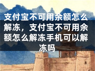 支付寶不可用余額怎么解凍，支付寶不可用余額怎么解凍手機(jī)可以解凍嗎