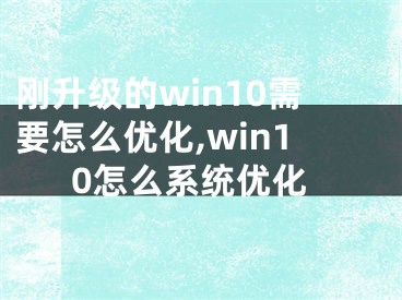 剛升級的win10需要怎么優(yōu)化,win10怎么系統(tǒng)優(yōu)化