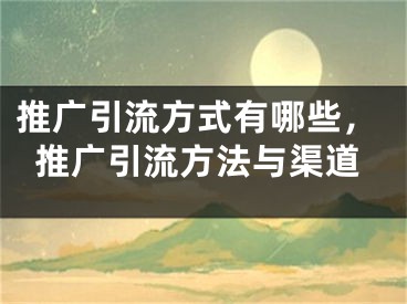 推廣引流方式有哪些，推廣引流方法與渠道