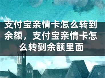 支付寶親情卡怎么轉到余額，支付寶親情卡怎么轉到余額里面