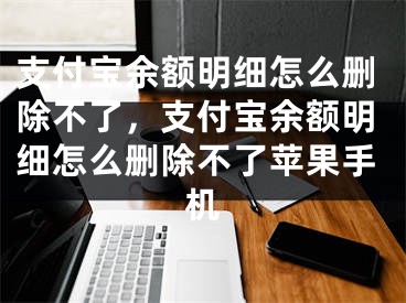 支付寶余額明細(xì)怎么刪除不了，支付寶余額明細(xì)怎么刪除不了蘋(píng)果手機(jī)