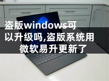 盜版windows可以升級(jí)嗎,盜版系統(tǒng)用微軟易升更新了