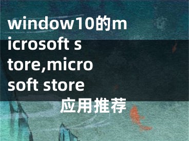 window10的microsoft store,microsoft store應(yīng)用推薦