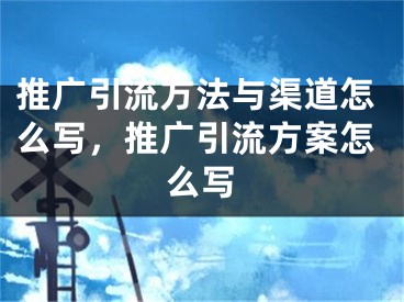 推廣引流方法與渠道怎么寫，推廣引流方案怎么寫