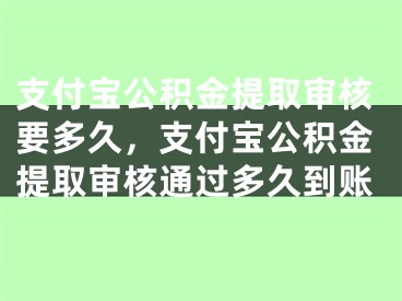 支付寶公積金提取審核要多久，支付寶公積金提取審核通過多久到賬