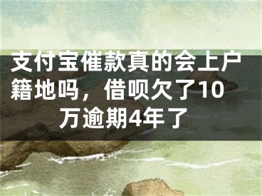 支付寶催款真的會(huì)上戶(hù)籍地嗎，借唄欠了10萬(wàn)逾期4年了