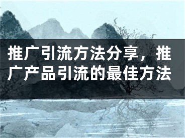 推廣引流方法分享，推廣產(chǎn)品引流的最佳方法