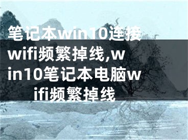 筆記本win10連接wifi頻繁掉線,win10筆記本電腦wifi頻繁掉線