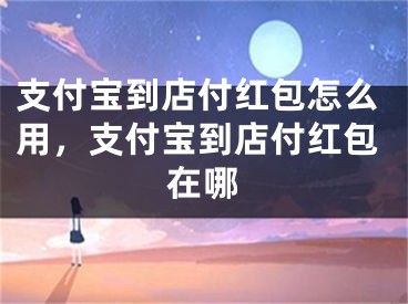 支付寶到店付紅包怎么用，支付寶到店付紅包在哪