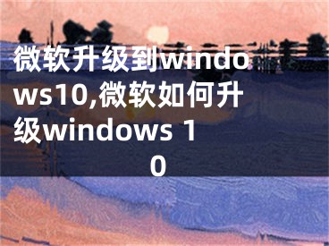 微軟升級到windows10,微軟如何升級windows 10