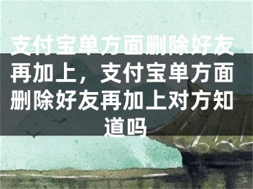 支付寶單方面刪除好友再加上，支付寶單方面刪除好友再加上對方知道嗎