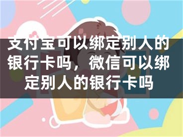 支付寶可以綁定別人的銀行卡嗎，微信可以綁定別人的銀行卡嗎