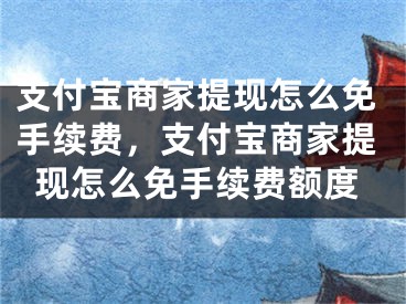 支付寶商家提現(xiàn)怎么免手續(xù)費，支付寶商家提現(xiàn)怎么免手續(xù)費額度