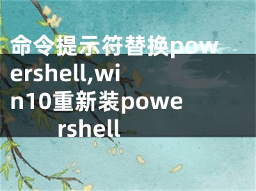 命令提示符替換powershell,win10重新裝powershell