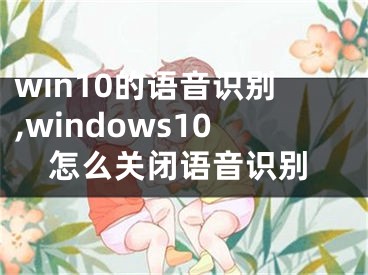 win10的語音識別,windows10怎么關(guān)閉語音識別