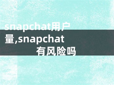 snapchat用戶量,snapchat有風(fēng)險嗎