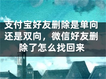 支付寶好友刪除是單向還是雙向，微信好友刪除了怎么找回來