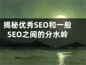 揭秘優(yōu)秀SEO和一般SEO之間的分水嶺