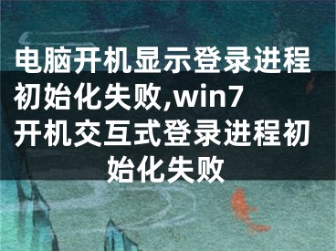 電腦開機顯示登錄進程初始化失敗,win7開機交互式登錄進程初始化失敗