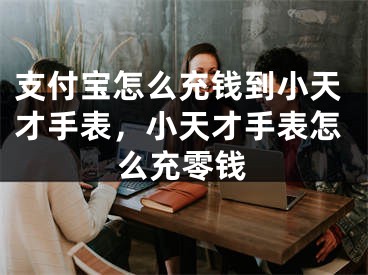 支付寶怎么充錢(qián)到小天才手表，小天才手表怎么充零錢(qián)