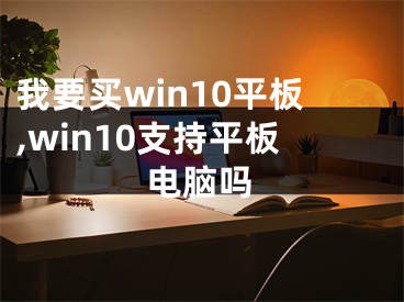 我要買win10平板,win10支持平板電腦嗎