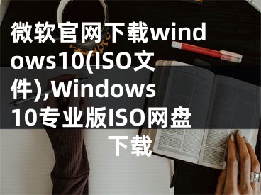 微軟官網(wǎng)下載windows10(ISO文件),Windows10專業(yè)版ISO網(wǎng)盤下載