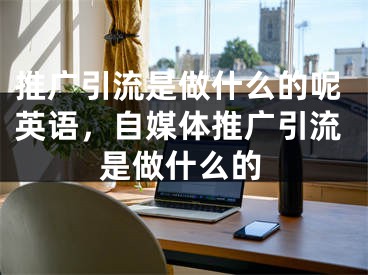 推廣引流是做什么的呢英語，自媒體推廣引流是做什么的