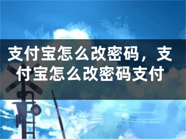 支付寶怎么改密碼，支付寶怎么改密碼支付