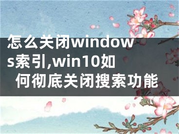 怎么關(guān)閉windows索引,win10如何徹底關(guān)閉搜索功能