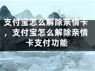 支付寶怎么解除親情卡，支付寶怎么解除親情卡支付功能