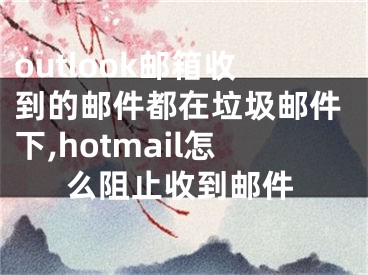 outlook郵箱收到的郵件都在垃圾郵件下,hotmail怎么阻止收到郵件