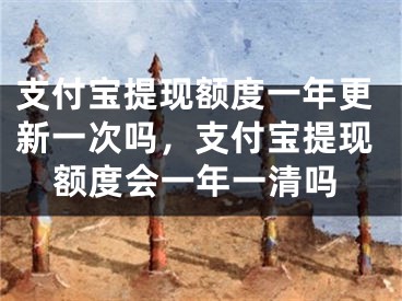 支付寶提現(xiàn)額度一年更新一次嗎，支付寶提現(xiàn)額度會一年一清嗎