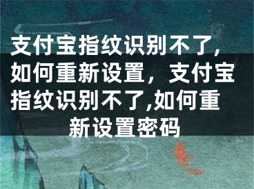 支付寶指紋識別不了,如何重新設(shè)置，支付寶指紋識別不了,如何重新設(shè)置密碼