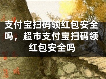 支付寶掃碼領(lǐng)紅包安全嗎，超市支付寶掃碼領(lǐng)紅包安全嗎