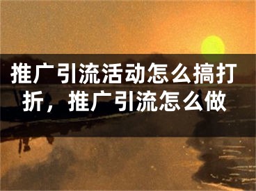 推廣引流活動怎么搞打折，推廣引流怎么做