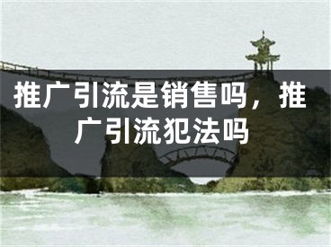 推廣引流是銷售嗎，推廣引流犯法嗎