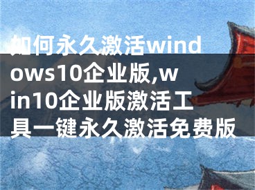 如何永久激活windows10企業(yè)版,win10企業(yè)版激活工具一鍵永久激活免費(fèi)版