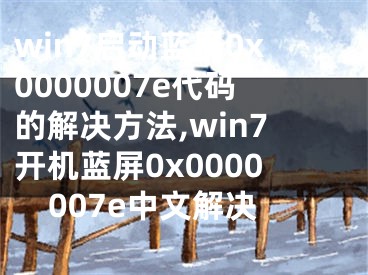 win7啟動藍屏0x0000007e代碼的解決方法,win7開機藍屏0x0000007e中文解決