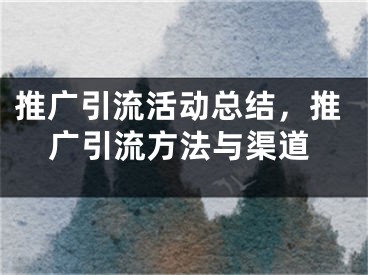 推廣引流活動總結(jié)，推廣引流方法與渠道