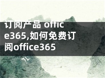 訂閱產(chǎn)品 office365,如何免費訂閱office365