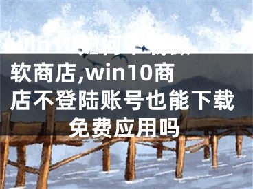 win10如何下載微軟商店,win10商店不登陸賬號也能下載免費(fèi)應(yīng)用嗎