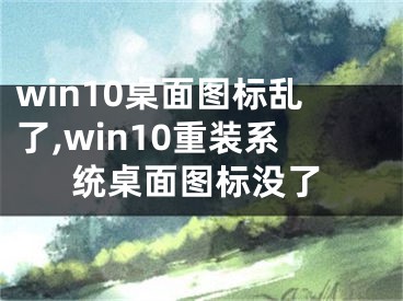 win10桌面圖標亂了,win10重裝系統(tǒng)桌面圖標沒了