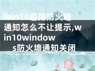 win10啟用防火墻通知怎么不讓提示,win10windows防火墻通知關(guān)閉