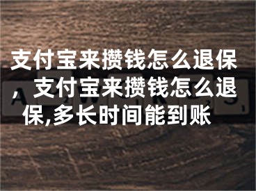 支付寶來(lái)攢錢怎么退保，支付寶來(lái)攢錢怎么退保,多長(zhǎng)時(shí)間能到賬