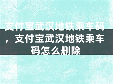 支付寶武漢地鐵乘車碼，支付寶武漢地鐵乘車碼怎么刪除