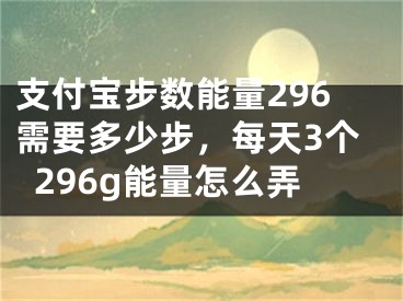 支付寶步數(shù)能量296需要多少步，每天3個296g能量怎么弄